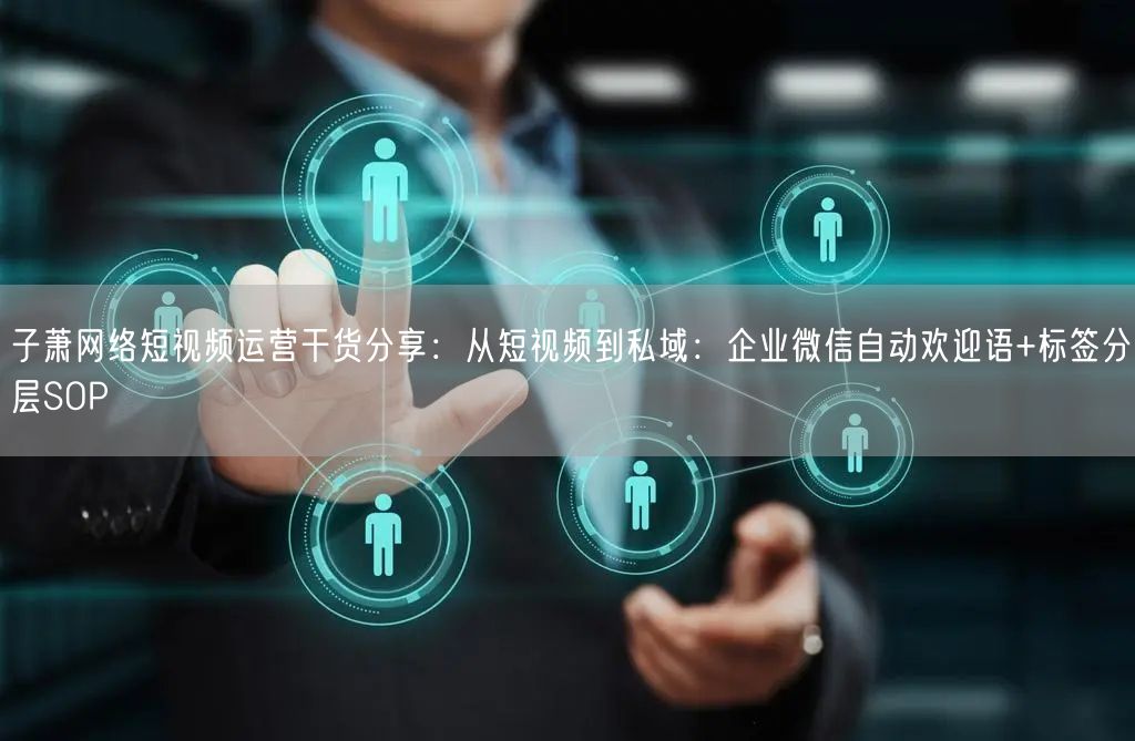 子萧网络短视频运营干货分享：从短视频到私域：企业微信自动欢迎语+标签分层SOP