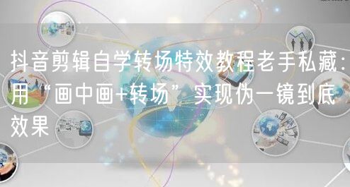 抖音剪辑自学转场特效教程老手私藏：用“画中画+转场”实现伪一镜到底效果