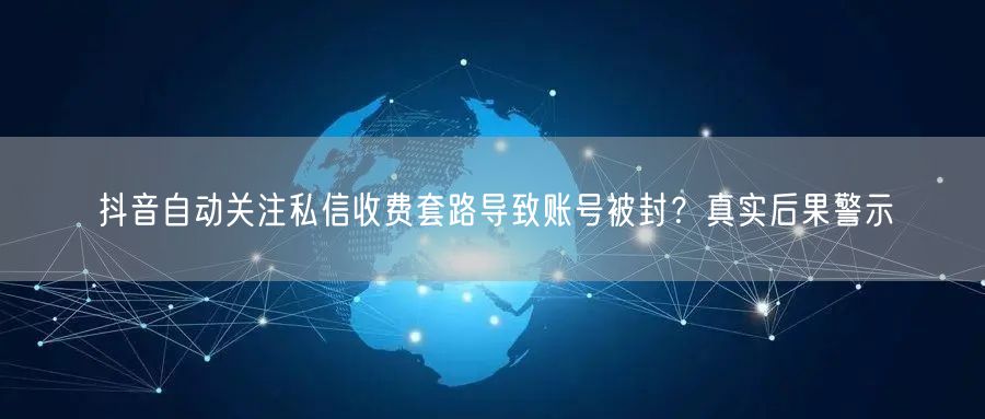 抖音自动关注私信收费套路导致账号被封？真实后果警示
