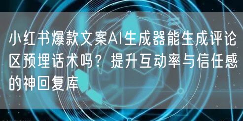 小红书爆款文案AI生成器能生成评论区预埋话术吗？提升互动率与信任感的神回复库