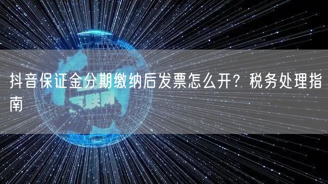 抖音保证金分期缴纳后发票怎么开？税务处理指南