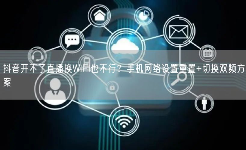 抖音开不了直播换WiFi也不行？手机网络设置重置+切换双频方案