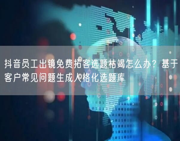 抖音员工出镜免费拓客选题枯竭怎么办？基于客户常见问题生成人格化选题库