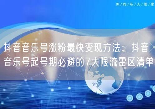 抖音音乐号涨粉最快变现方法:抖音音乐号起号期必避的7大限流雷区清单