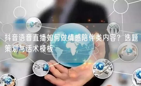 抖音语音直播如何做情感陪伴类内容?选题策划与话术模板