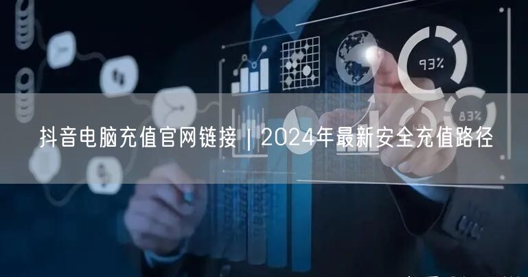 抖音电脑充值官网链接｜2024年最新安全充值路径