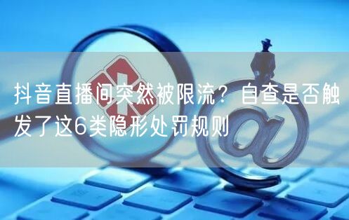抖音直播间突然被限流？自查是否触发了这6类隐形处罚规则