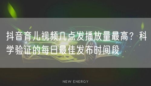 抖音育儿视频几点发播放量最高？科学验证的每日最佳发布时间段