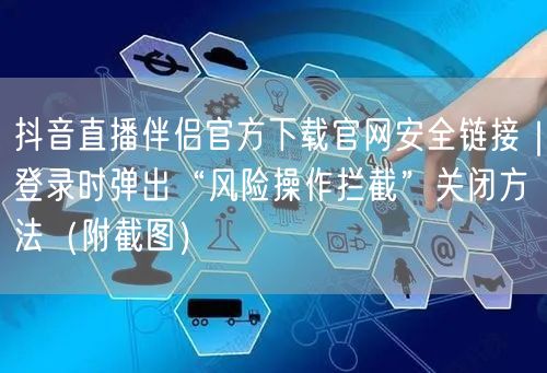 抖音直播伴侣官方下载官网安全链接｜登录时弹出“风险操作拦截”关闭方法（附截图）