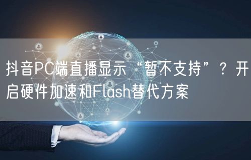 抖音PC端直播显示“暂不支持”？开启硬件加速和Flash替代方案