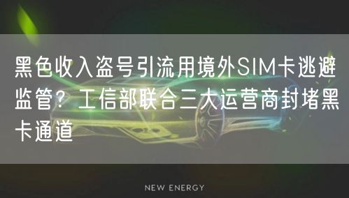黑色收入盗号引流用境外SIM卡逃避监管？工信部联合三大运营商封堵黑卡通道