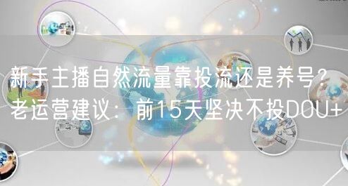新手主播自然流量靠投流还是养号？老运营建议：前15天坚决不投DOU+