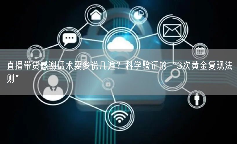 直播带货感谢话术要多说几遍？科学验证的“3次黄金复现法则”