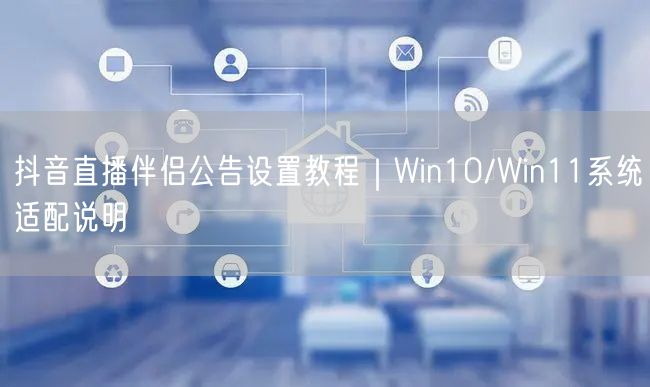 抖音直播伴侣公告设置教程｜Win10/Win11系统适配说明