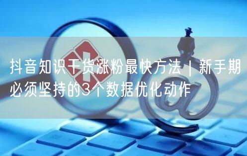抖音知识干货涨粉最快方法｜新手期必须坚持的3个数据优化动作