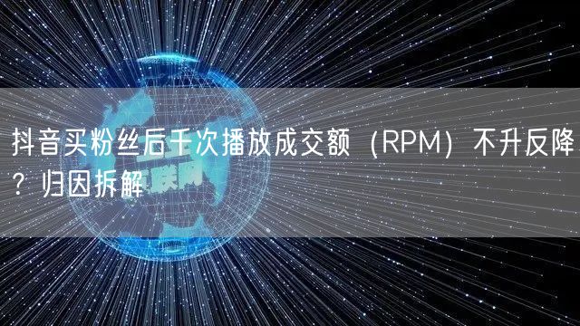 抖音买粉丝后千次播放成交额（RPM）不升反降？归因拆解