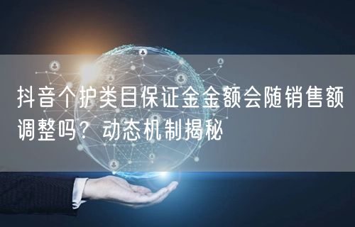 抖音个护类目保证金金额会随销售额调整吗？动态机制揭秘
