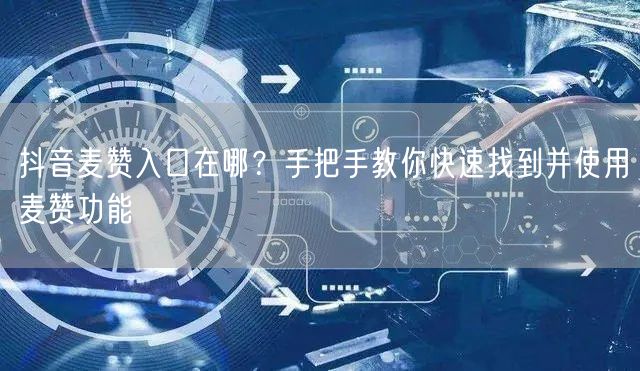 抖音麦赞入口在哪？手把手教你快速找到并使用麦赞功能