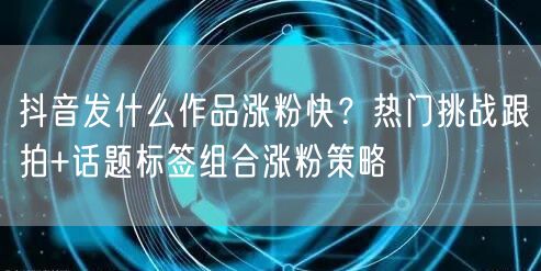 抖音发什么作品涨粉快?热门挑战跟拍+话题标签组合涨粉策略