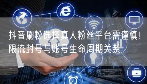 抖音刷粉选择真人粉丝平台需谨慎!限流封号与账号生命周期关系