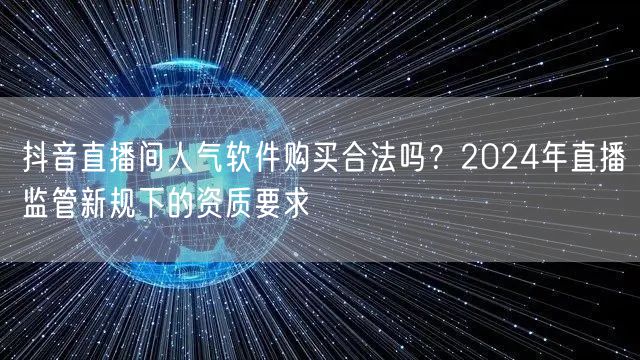 抖音直播间人气软件购买合法吗？2024年直播监管新规下的资质要求