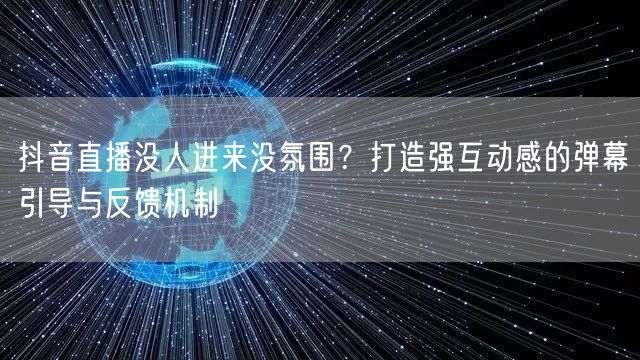 抖音直播没人进来没氛围？打造强互动感的弹幕引导与反馈机制
