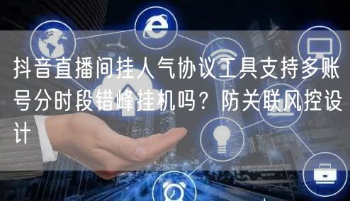 抖音直播间挂人气协议工具支持多账号分时段错峰挂机吗？防关联风控设计