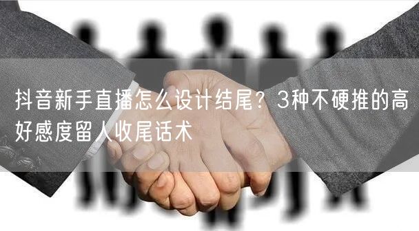 抖音新手直播怎么设计结尾？3种不硬推的高好感度留人收尾话术