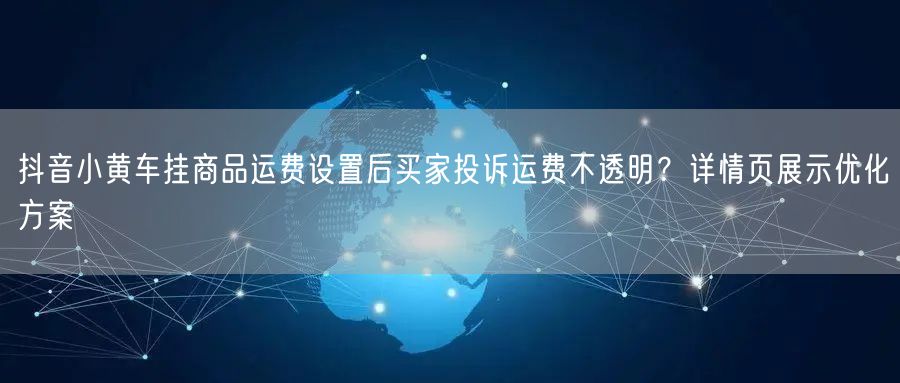 抖音小黄车挂商品运费设置后买家投诉运费不透明？详情页展示优化方案
