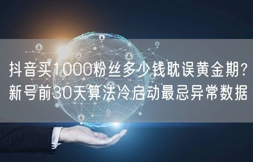 抖音买1000粉丝多少钱耽误黄金期？新号前30天算法冷启动最忌异常数据