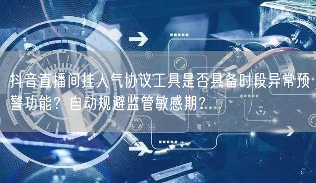 抖音直播间挂人气协议工具是否具备时段异常预警功能？自动规避监管敏感期？