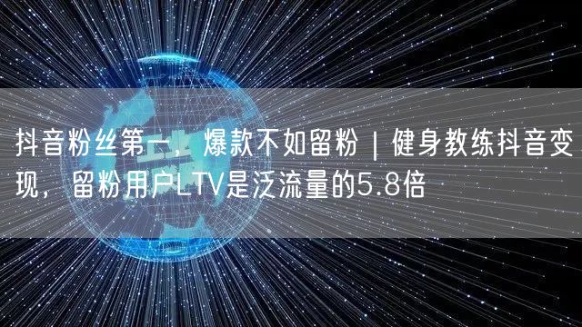 抖音粉丝第一，爆款不如留粉｜健身教练抖音变现，留粉用户LTV是泛流量的5.8倍