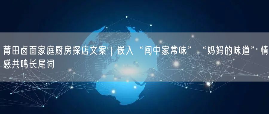 莆田卤面家庭厨房探店文案｜嵌入“闽中家常味”“妈妈的味道”情感共鸣长尾词