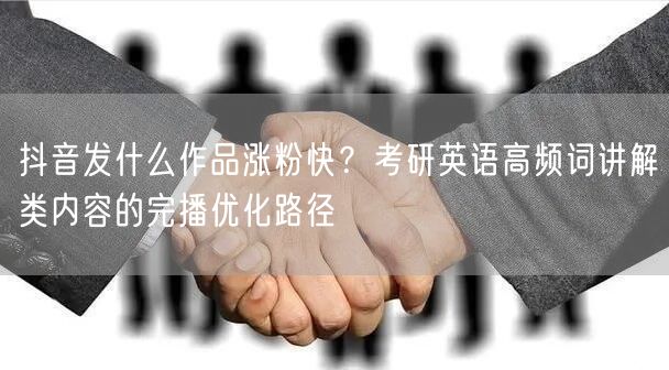 抖音发什么作品涨粉快？考研英语高频词讲解类内容的完播优化路径