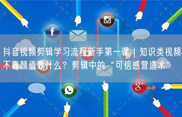 抖音视频剪辑学习流程新手第一课｜知识类视频不靠颜值靠什么？剪辑中的“可信感营造术