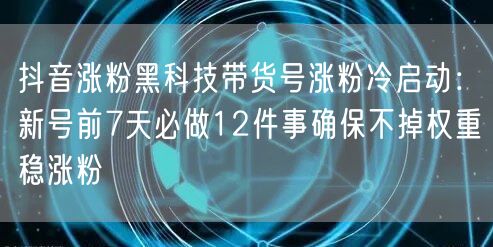 抖音涨粉黑科技带货号涨粉冷启动：新号前7天必做12件事确保不掉权重稳涨粉