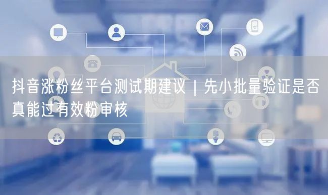 抖音涨粉丝平台测试期建议｜先小批量验证是否真能过有效粉审核