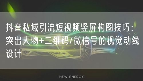 抖音私域引流短视频竖屏构图技巧：突出人物+二维码/微信号的视觉动线设计