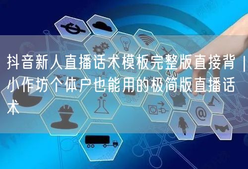 抖音新人直播话术模板完整版直接背｜小作坊个体户也能用的极简版直播话术