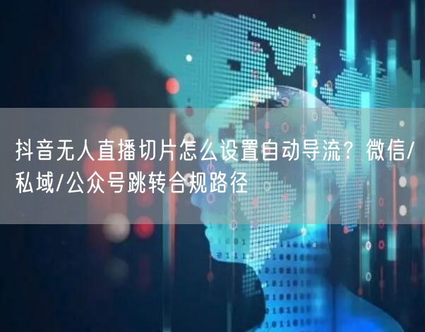 抖音无人直播切片怎么设置自动导流？微信/私域/公众号跳转合规路径