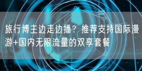 旅行博主边走边播？推荐支持国际漫游+国内无限流量的双享套餐