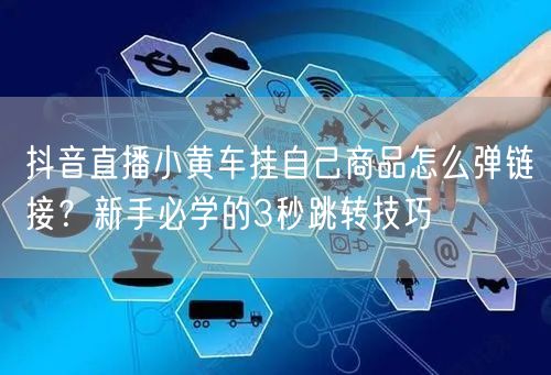 抖音直播小黄车挂自己商品怎么弹链接？新手必学的3秒跳转技巧