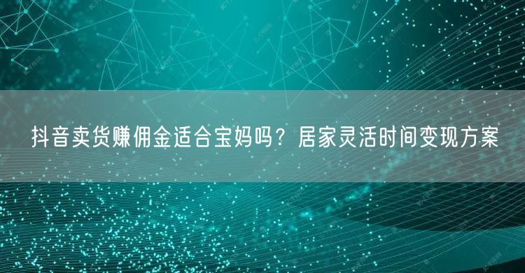 抖音卖货赚佣金适合宝妈吗？居家灵活时间变现方案