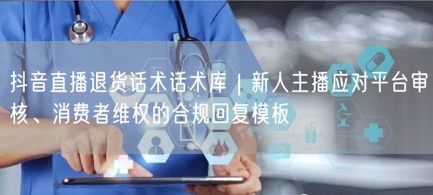 抖音直播退货话术话术库|新人主播应对平台审核、消费者维权的合规回复模板