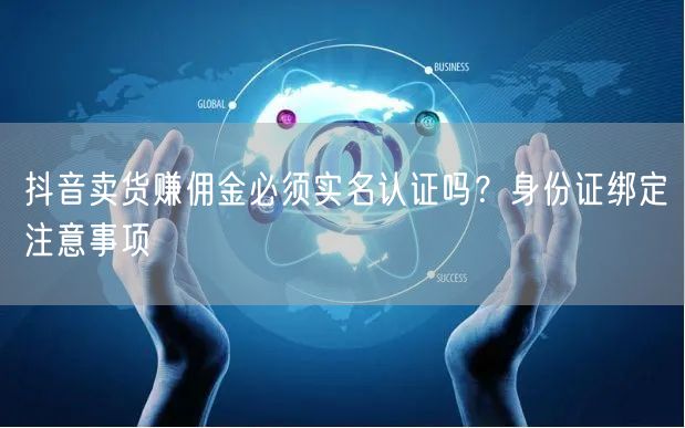 抖音卖货赚佣金必须实名认证吗？身份证绑定注意事项