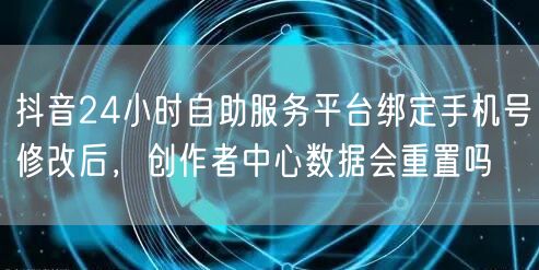 抖音24小时自助服务平台绑定手机号修改后，创作者中心数据会重置吗