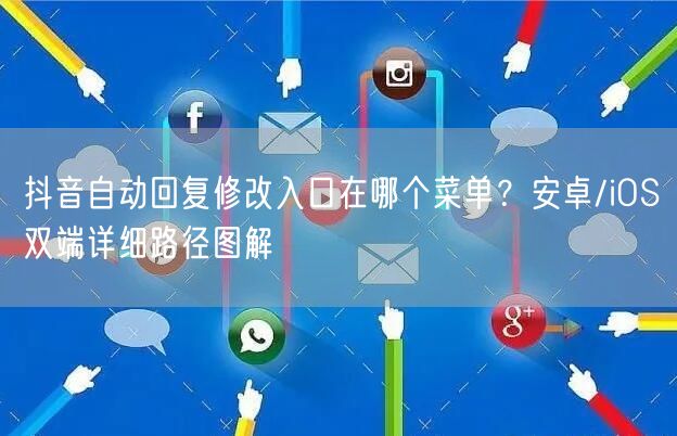 抖音自动回复修改入口在哪个菜单？安卓/iOS双端详细路径图解