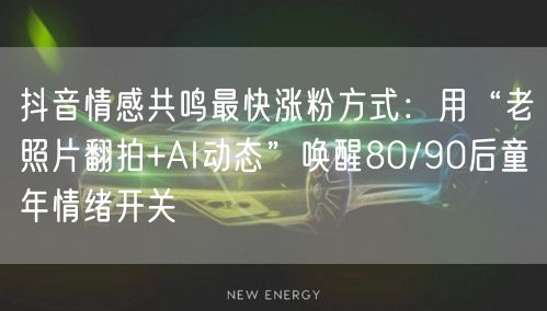 抖音情感共鸣最快涨粉方式：用“老照片翻拍+AI动态”唤醒80/90后童年情绪开关