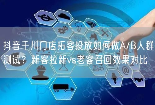 抖音千川门店拓客投放如何做A/B人群测试？新客拉新vs老客召回效果对比