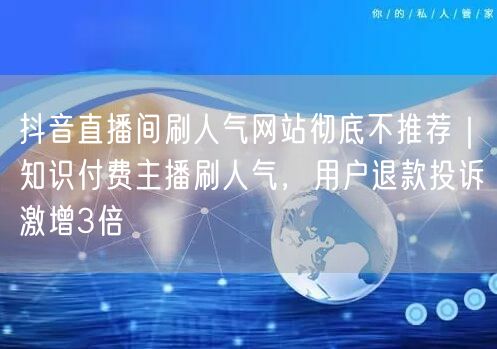 抖音直播间刷人气网站彻底不推荐｜知识付费主播刷人气，用户退款投诉激增3倍